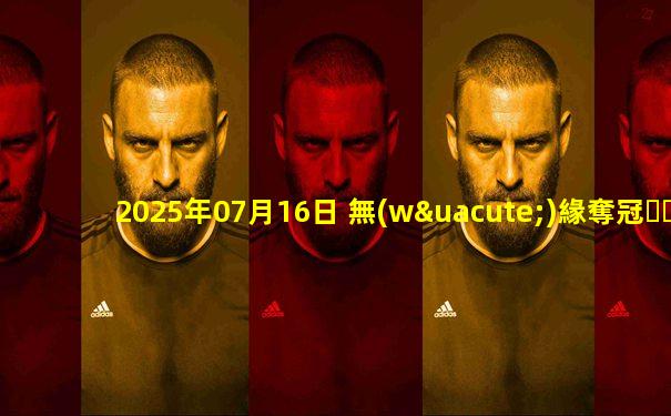2025年07月16日 無(wú)緣奪冠！中國(guó)女足0-0日本女足1勝2平  女足補(bǔ)時(shí)兩次險(xiǎn)被絕殺